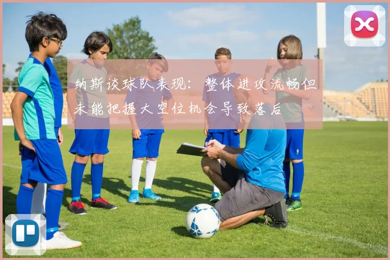 纳斯谈球队表现：整体进攻流畅但未能把握大空位机会导致落后
