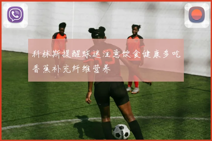 科林斯提醒球迷注意饮食健康多吃香蕉补充纤维营养