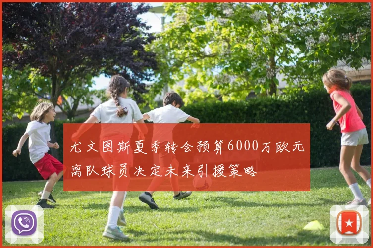 尤文图斯夏季转会预算6000万欧元离队球员决定未来引援策略