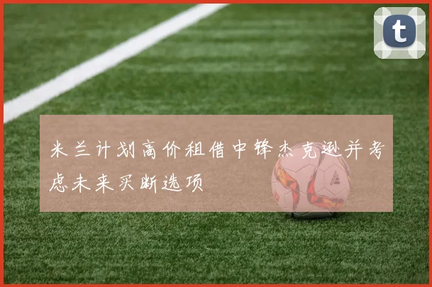 米兰计划高价租借中锋杰克逊并考虑未来买断选项