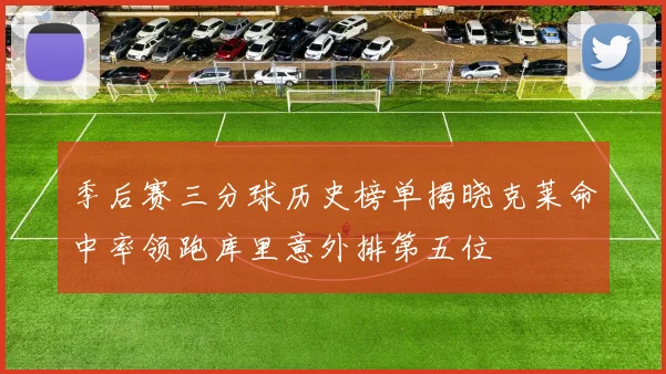 季后赛三分球历史榜单揭晓克莱命中率领跑库里意外排第五位