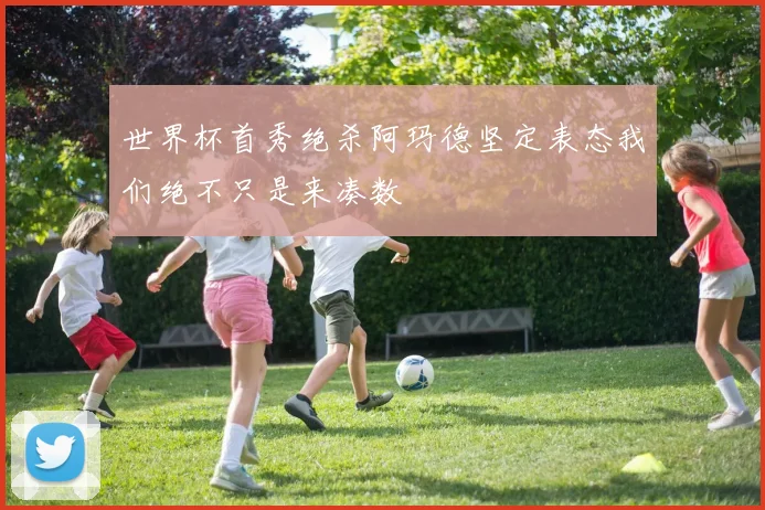 世界杯首秀绝杀阿玛德坚定表态我们绝不只是来凑数