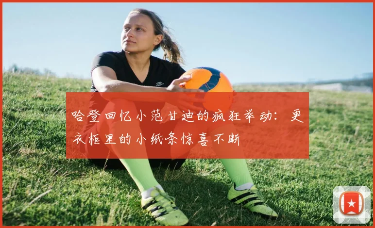 哈登回忆小范甘迪的疯狂举动：更衣柜里的小纸条惊喜不断
