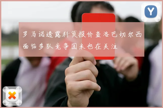 罗马诺透露科莫报价查洛巴切尔西面临多队竞争国米也在关注