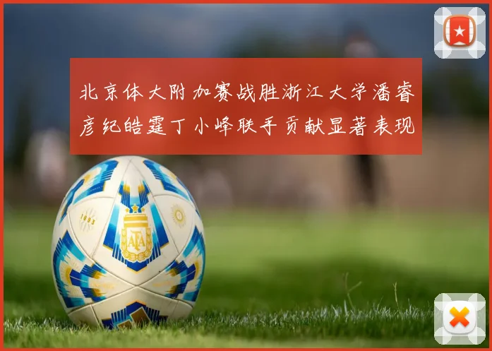 北京体大附加赛战胜浙江大学潘睿彦纪皓霆丁小峰联手贡献显著表现