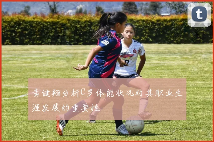 黄健翔分析C罗体能状况对其职业生涯发展的重要性
