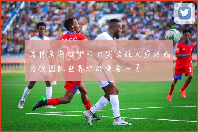 马特乌斯称赞卡尔实力强大应该成为德国队世界杯的重要一员