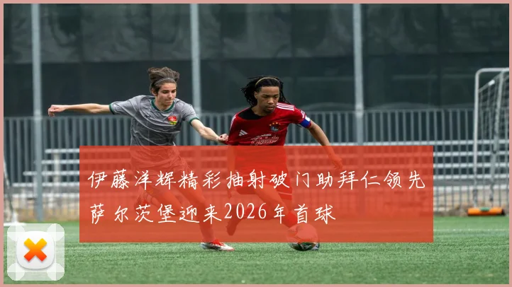 伊藤洋辉精彩抽射破门助拜仁领先萨尔茨堡迎来2026年首球
