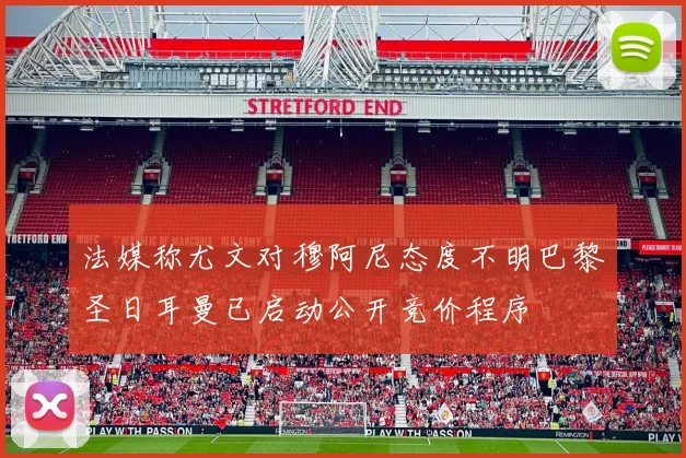 法媒称尤文对穆阿尼态度不明巴黎圣日耳曼已启动公开竞价程序