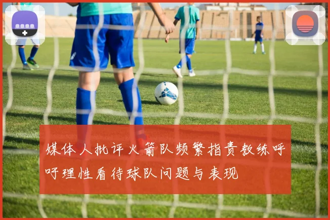 媒体人批评火箭队频繁指责教练呼吁理性看待球队问题与表现