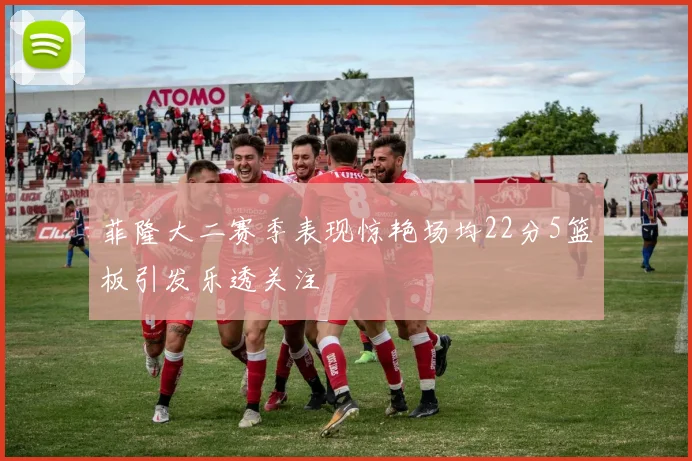 菲隆大二赛季表现惊艳场均22分5篮板引发乐透关注