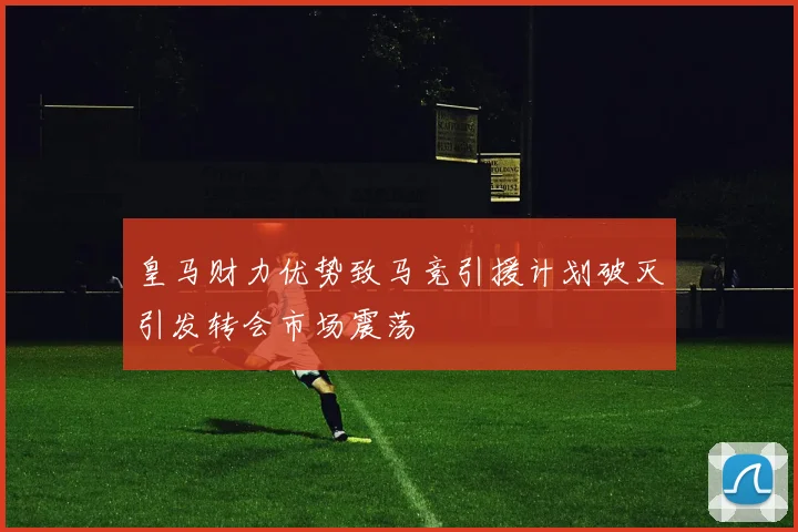 皇马财力优势致马竞引援计划破灭引发转会市场震荡