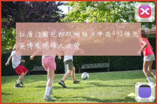 拉唐门前包抄双响助力申花4-1领先英博展现强大攻势