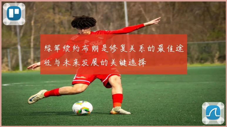 绿军续约布朗是修复关系的最佳途径与未来发展的关键选择