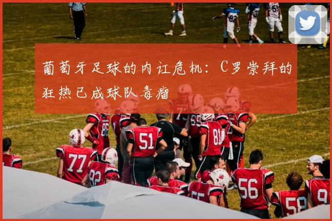 葡萄牙足球的内讧危机：C罗崇拜的狂热已成球队毒瘤