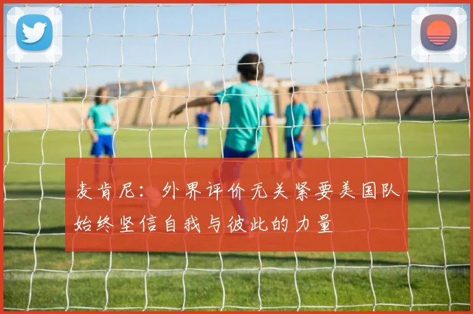 麦肯尼：外界评价无关紧要美国队始终坚信自我与彼此的力量