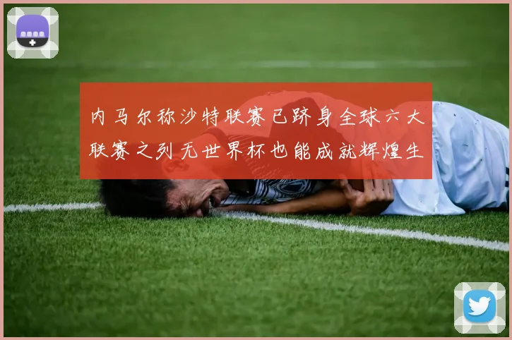 内马尔称沙特联赛已跻身全球六大联赛之列无世界杯也能成就辉煌生涯