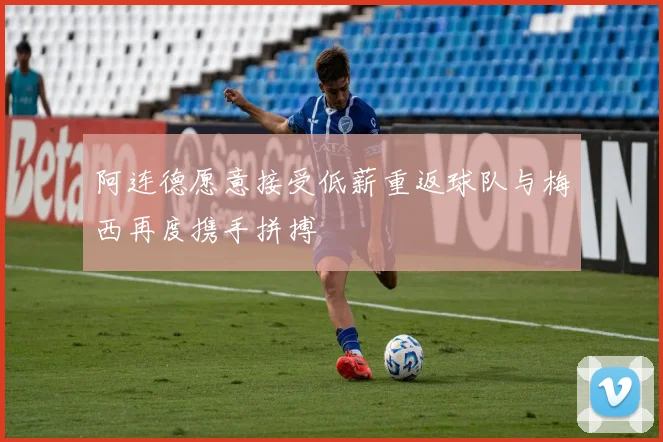 阿连德愿意接受低薪重返球队与梅西再度携手拼搏