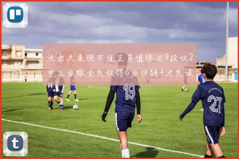 沃尔夫表现不佳正负值惨淡9投仅2中三分球全失仅得6分伴随4次失误