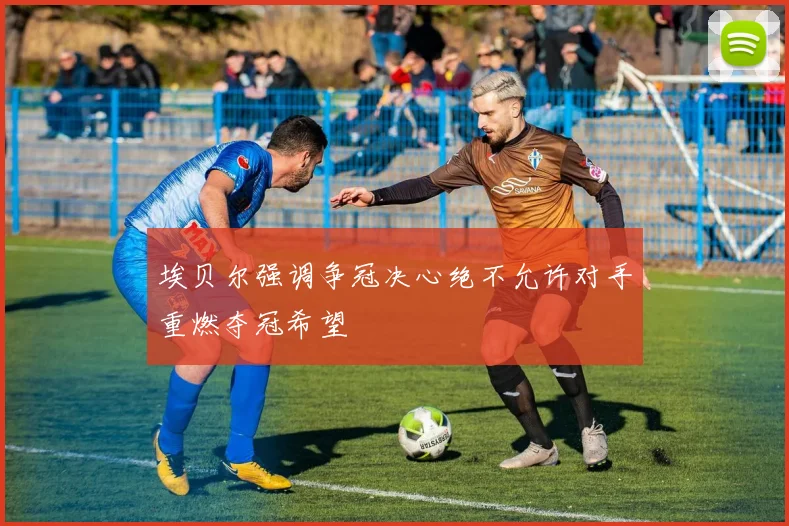 埃贝尔强调争冠决心绝不允许对手重燃夺冠希望