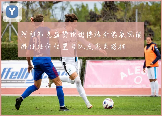 阿祖布克盛赞伦德博格全能表现能胜任任何位置与队友完美搭档