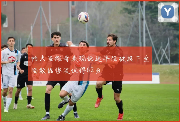 帕夫洛维奇表现低迷半场被换下全场数据惨淡仅得62分