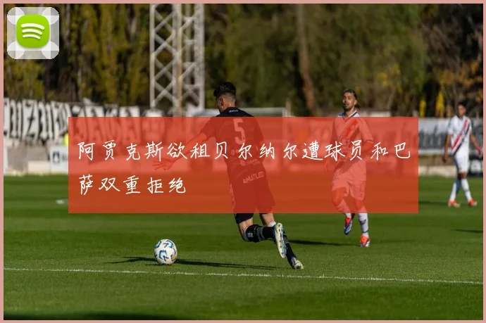 阿贾克斯欲租贝尔纳尔遭球员和巴萨双重拒绝