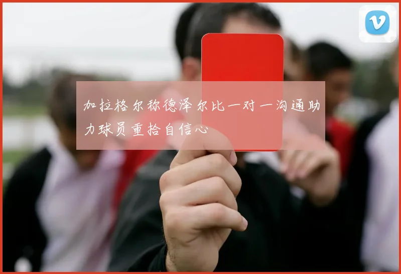加拉格尔称德泽尔比一对一沟通助力球员重拾自信心
