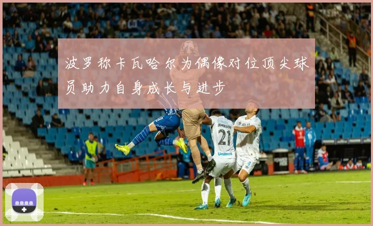 波罗称卡瓦哈尔为偶像对位顶尖球员助力自身成长与进步