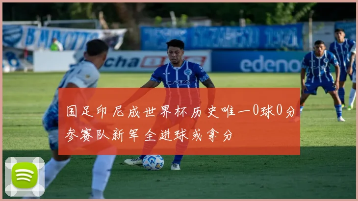 国足印尼成世界杯历史唯一0球0分参赛队新军全进球或拿分
