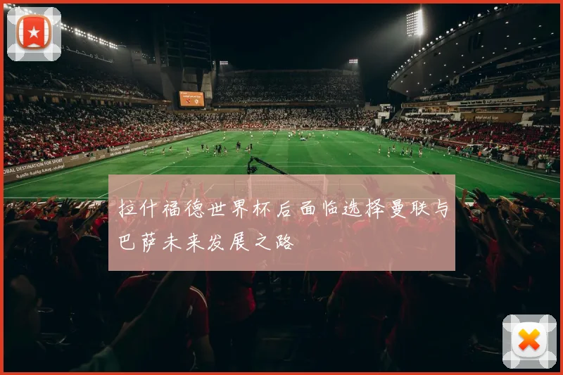 拉什福德世界杯后面临选择曼联与巴萨未来发展之路