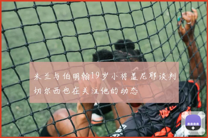 米兰与伯明翰19岁小将盖尼耶谈判切尔西也在关注他的动态