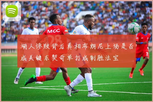 湖人惨败背后真相布朗尼上场是否成关键东契奇单打成制胜法宝