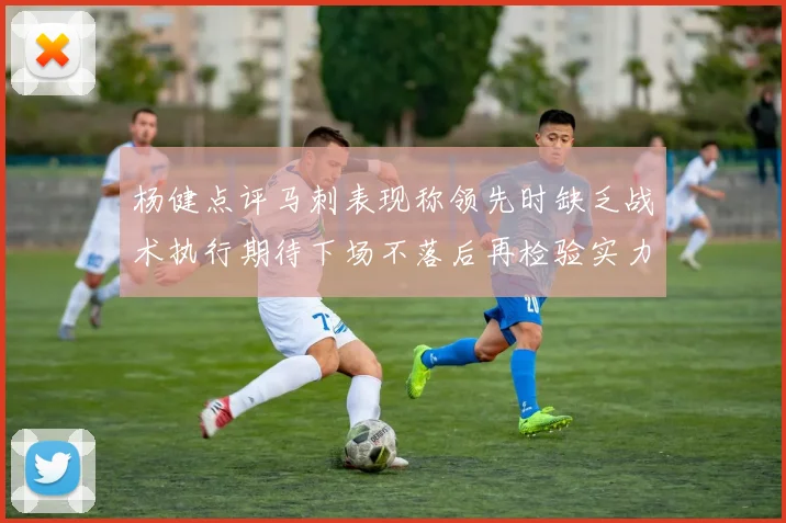 杨健点评马刺表现称领先时缺乏战术执行期待下场不落后再检验实力