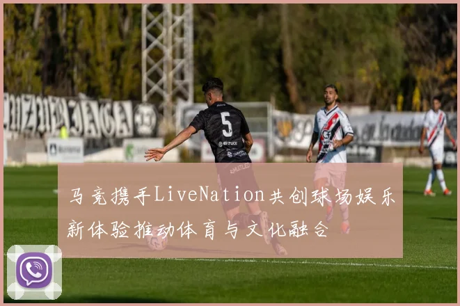 马竞携手LiveNation共创球场娱乐新体验推动体育与文化融合