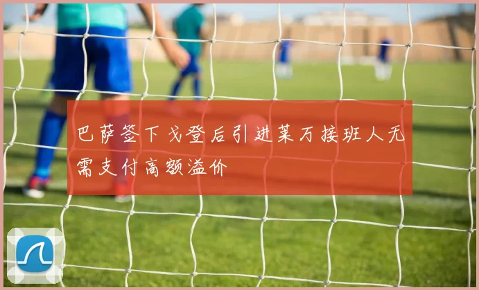 巴萨签下戈登后引进莱万接班人无需支付高额溢价