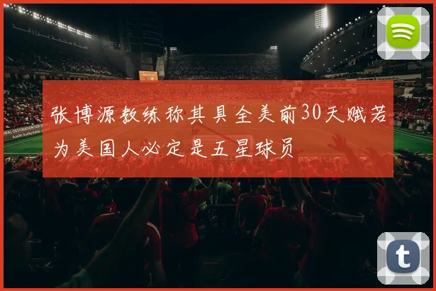 张博源教练称其具全美前30天赋若为美国人必定是五星球员