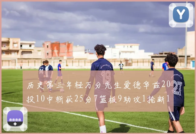 历史第三年轻万分先生爱德华兹20投10中斩获25分7篮板9助攻1抢断1盖帽
