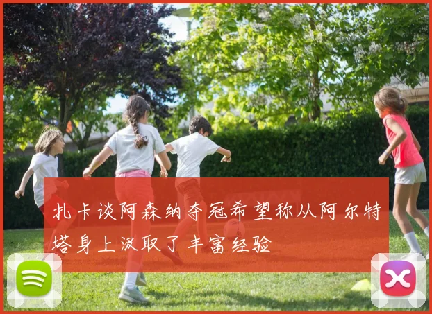 扎卡谈阿森纳夺冠希望称从阿尔特塔身上汲取了丰富经验